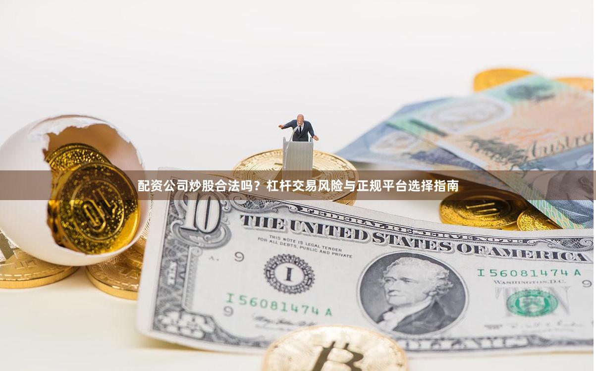 配资公司炒股合法吗？杠杆交易风险与正规平台选择指南