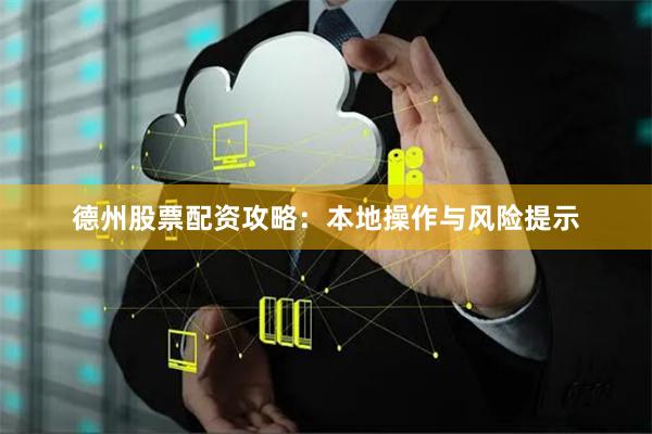 德州股票配资攻略：本地操作与风险提示