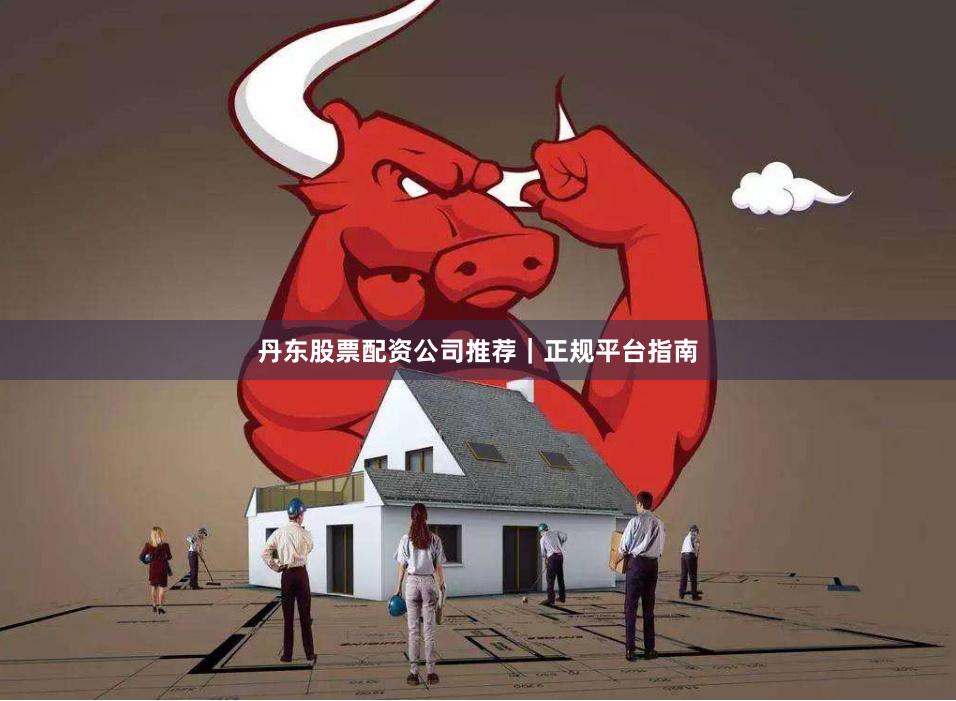 丹东股票配资公司推荐｜正规平台指南