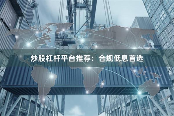 炒股杠杆平台推荐：合规低息首选