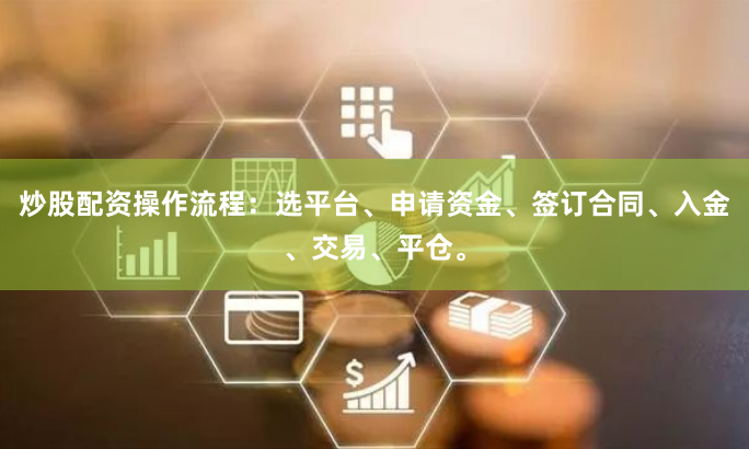 炒股配资操作流程：选平台、申请资金、签订合同、入金、交易、平仓。