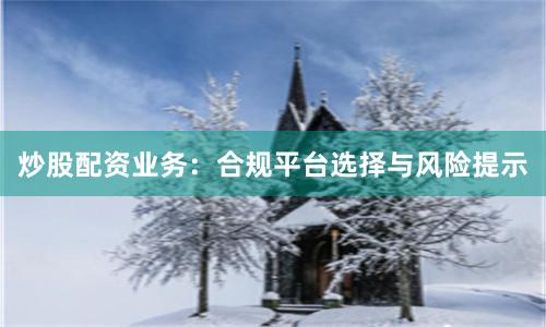 炒股配资业务:合规平台选择与风险提示