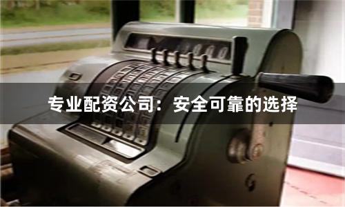 专业配资公司：安全可靠的选择