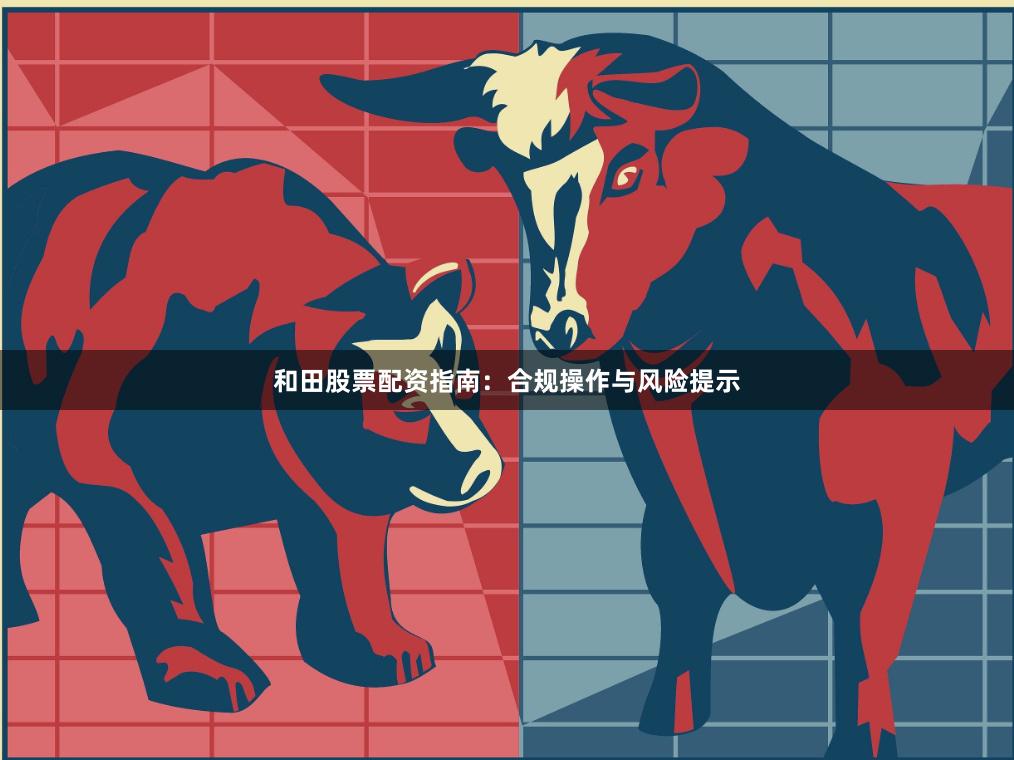 和田股票配资指南：合规操作与风险提示