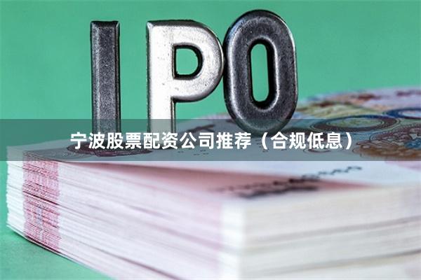 宁波股票配资公司推荐（合规低息）