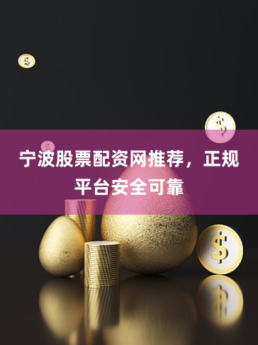 宁波股票配资网推荐，正规平台安全可靠