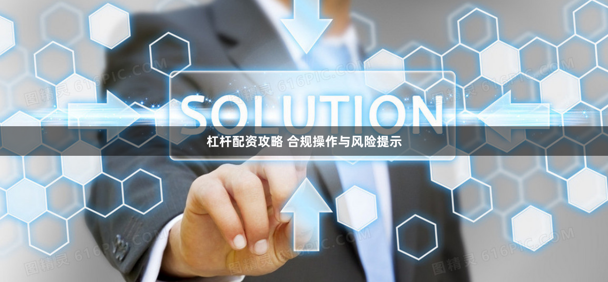 杠杆配资攻略 合规操作与风险提示