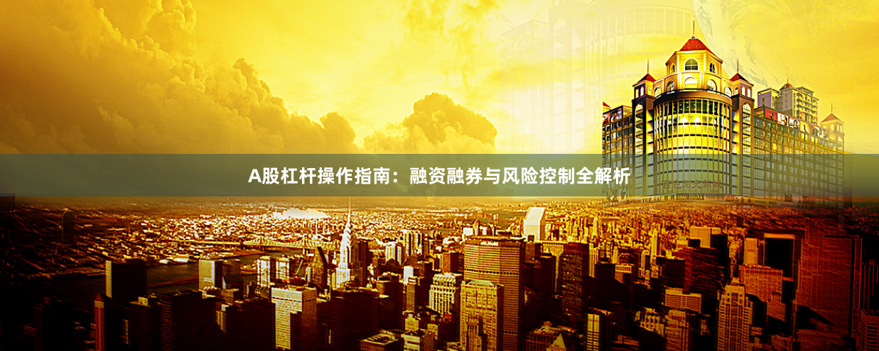 A股杠杆操作指南：融资融券与风险控制全解析