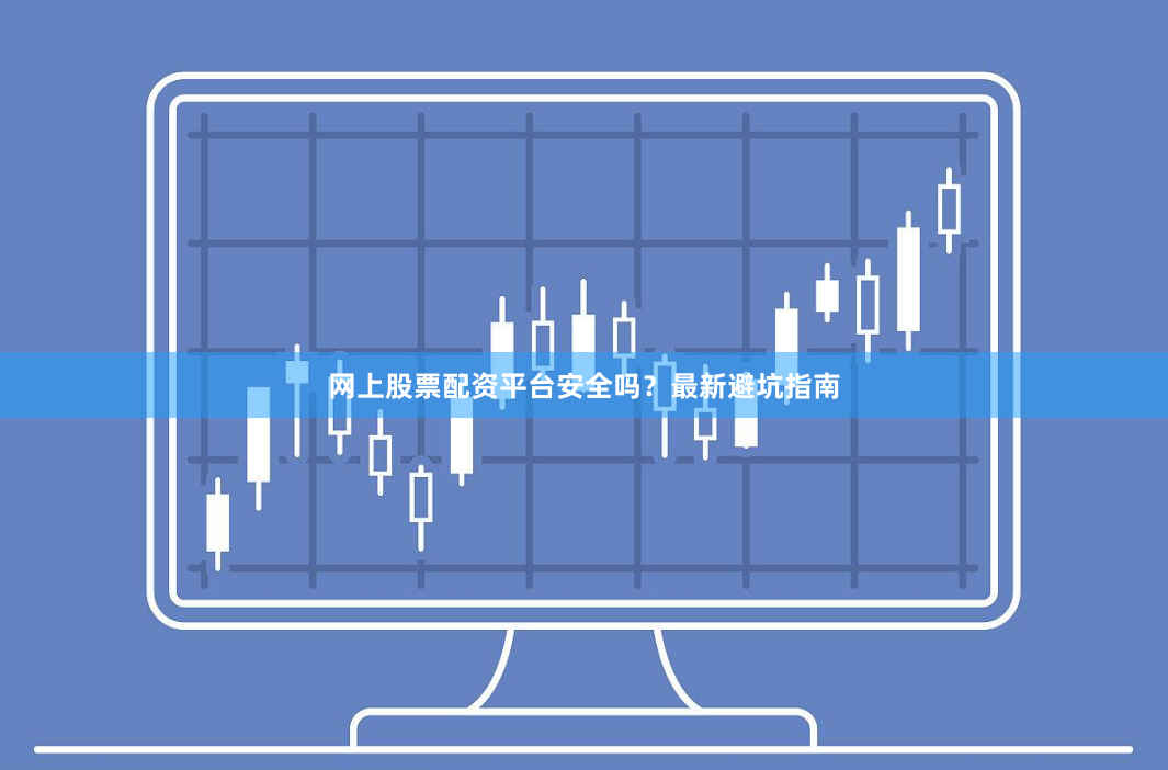 网上股票配资平台安全吗？最新避坑指南