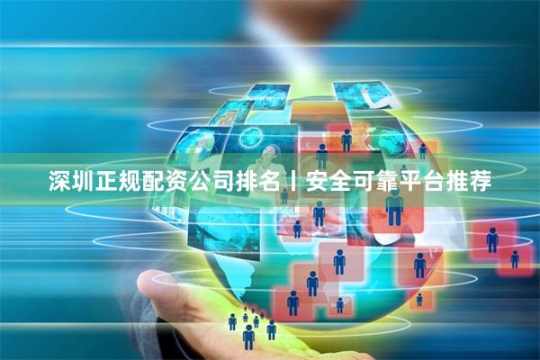 深圳正规配资公司排名丨安全可靠平台推荐