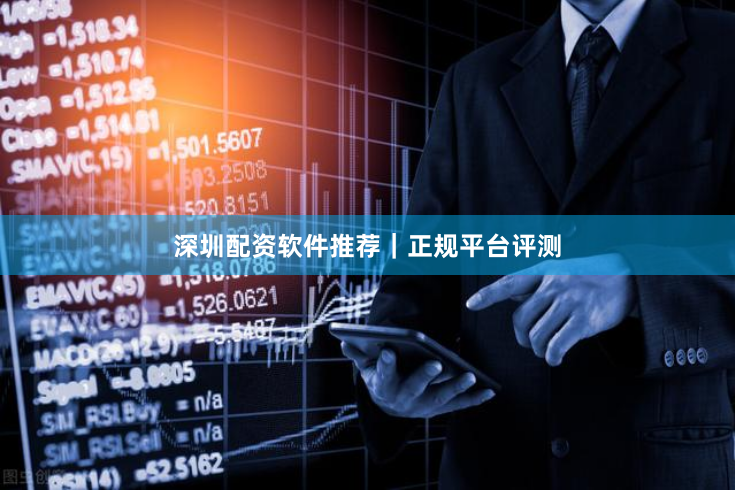 深圳配资软件推荐｜正规平台评测