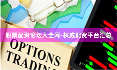 股票配资论坛大全网-权威配资平台汇总