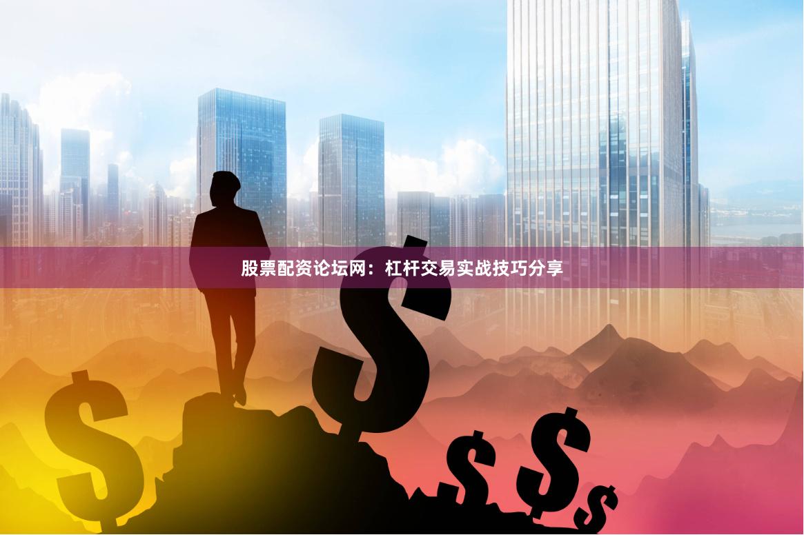 股票配资论坛网：杠杆交易实战技巧分享